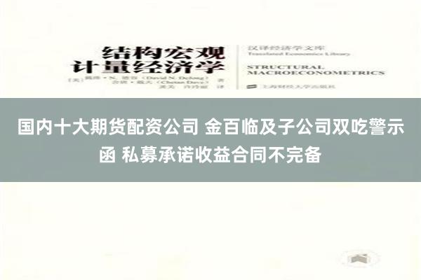 国内十大期货配资公司 金百临及子公司双吃警示函 私募承诺收益合同不完备