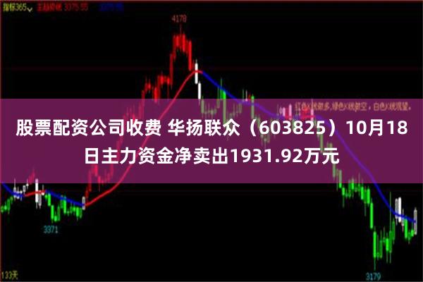 股票配资公司收费 华扬联众（603825）10月18日主力资金净卖出1931.92万元