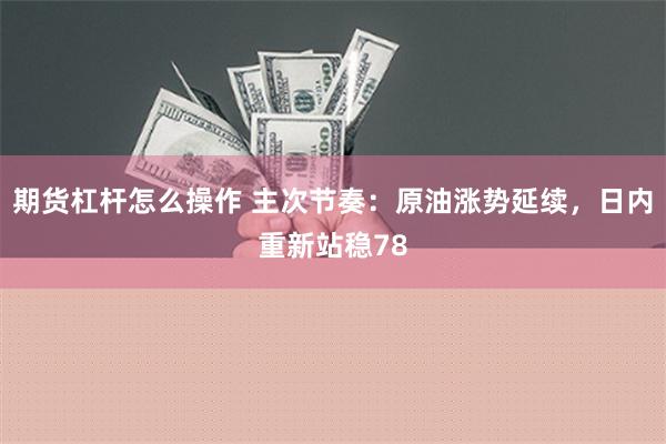 期货杠杆怎么操作 主次节奏：原油涨势延续，日内重新站稳78