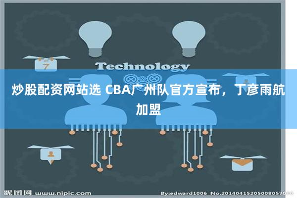 炒股配资网站选 CBA广州队官方宣布，丁彦雨航加盟