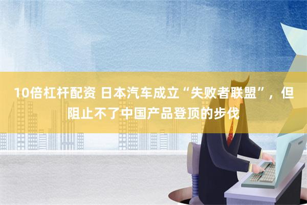 10倍杠杆配资 日本汽车成立“失败者联盟”，但阻止不了中国产品登顶的步伐