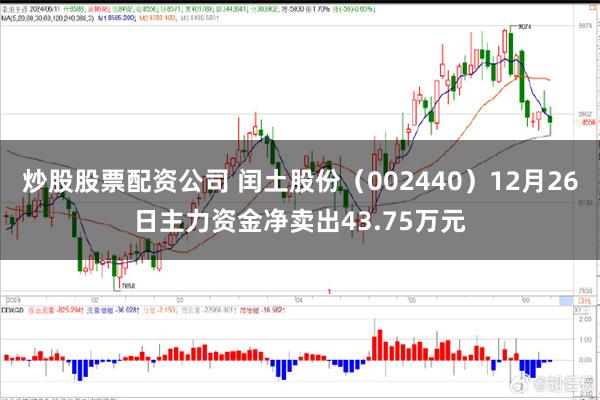 炒股股票配资公司 闰土股份（002440）12月26日主力资金净卖出43.75万元