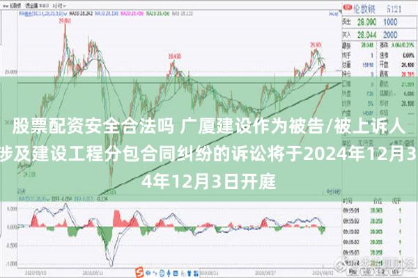 股票配资安全合法吗 广厦建设作为被告/被上诉人的1起涉及建设工程分包合同纠纷的诉讼将于2024年12月3日开庭