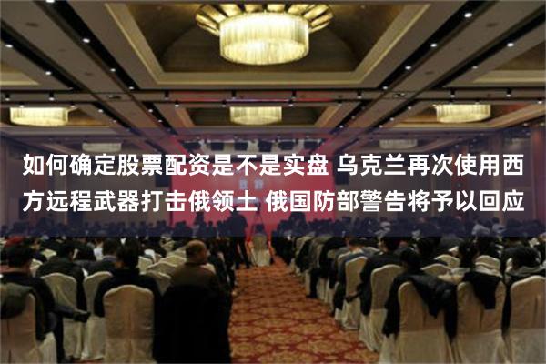 如何确定股票配资是不是实盘 乌克兰再次使用西方远程武器打击俄领土 俄国防部警告将予以回应