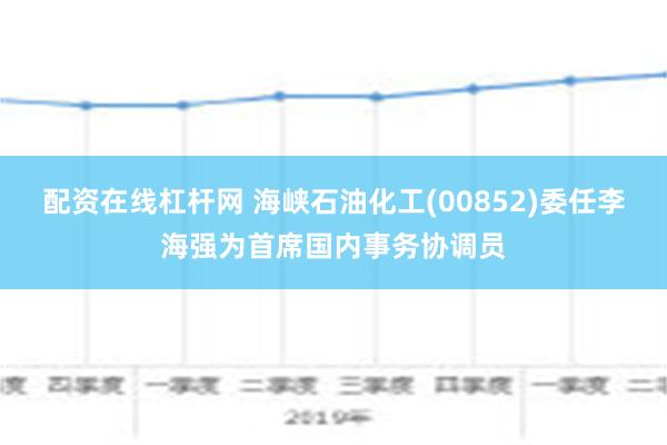 配资在线杠杆网 海峡石油化工(00852)委任李海强为首席国内事务协调员