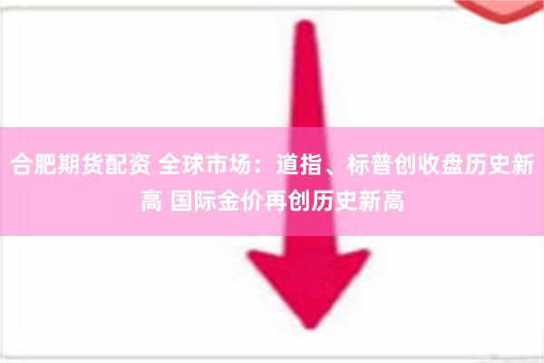 合肥期货配资 全球市场：道指、标普创收盘历史新高 国际金价再创历史新高