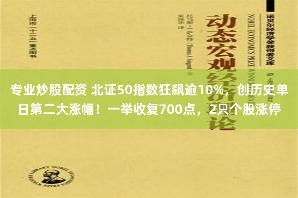 专业炒股配资 北证50指数狂飙逾10%，创历史单日第二大涨幅！一举收复700点，2只个股涨停