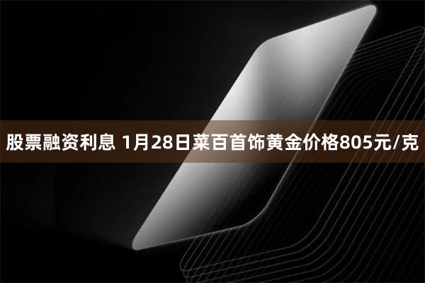 股票融资利息 1月28日菜百首饰黄金价格805元/克