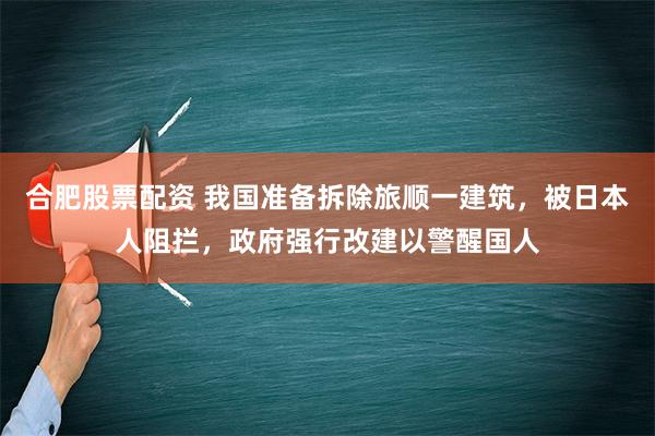 合肥股票配资 我国准备拆除旅顺一建筑，被日本人阻拦，政府强行改建以警醒国人