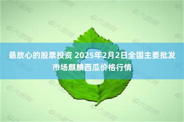 最放心的股票投资 2025年2月2日全国主要批发市场麒麟西瓜价格行情