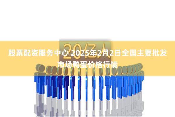 股票配资服务中心 2025年2月2日全国主要批发市场鸭蛋价格行情