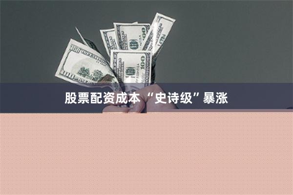 股票配资成本 “史诗级”暴涨