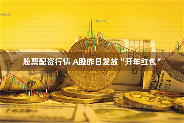 股票配资行情 A股昨日发放“开年红包”