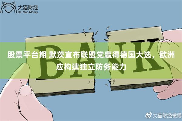 股票平台期 默茨宣布联盟党赢得德国大选，欧洲应构建独立防务能力