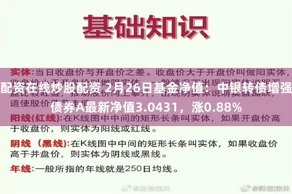 配资在线炒股配资 2月26日基金净值：中银转债增强债券A最新净值3.0431，涨0.88%